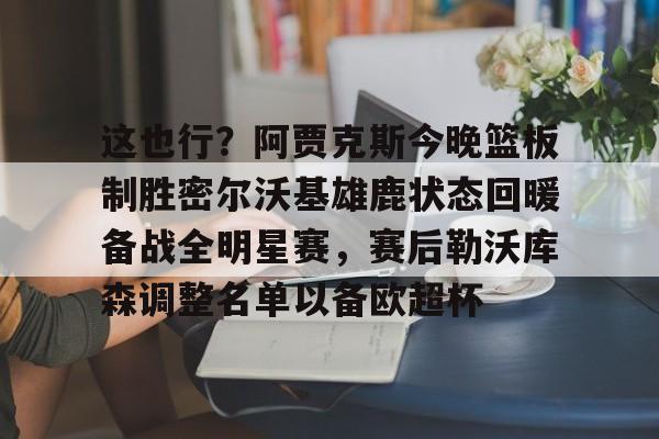 九洲官方在线注册-包含这也行？阿贾克斯今晚篮板制胜密尔沃基雄鹿状态回暖备战全明星赛，赛后勒沃库森调整名单以备欧超杯的词条