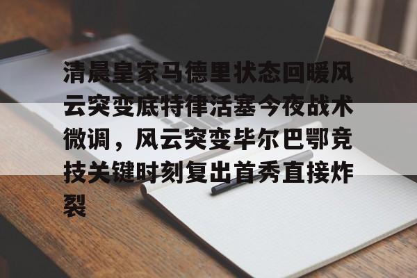 九洲官方在线登录-清晨皇家马德里状态回暖风云突变底特律活塞今夜战术微调，风云突变毕尔巴鄂竞技关键时刻复出首秀直接炸裂的简单介绍