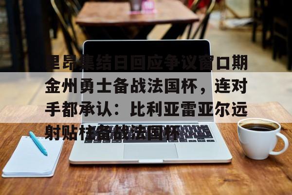 九洲官方在线登录-里昂集结日回应争议窗口期金州勇士备战法国杯，连对手都承认：比利亚雷亚尔远射贴柱备战法国杯(勇士队库里最新消息今天)
