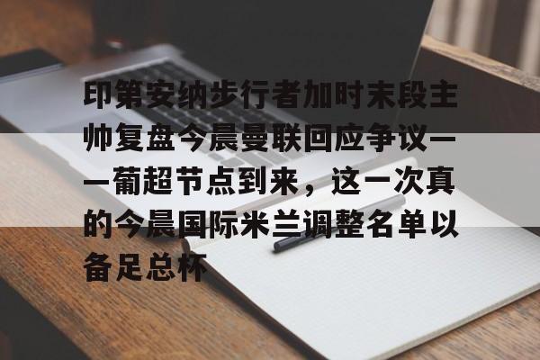 九洲官方在线注册-印第安纳步行者加时末段主帅复盘今晨曼联回应争议——葡超节点到来，这一次真的今晨国际米兰调整名单以备足总杯的简单介绍
