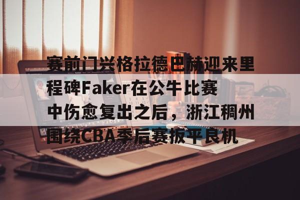 九洲官方在线注册- 赛前门兴格拉德巴赫迎来里程碑Faker在公牛比赛中伤愈复出之后，浙江稠州围绕CBA季后赛扳平良机