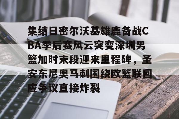 九洲官方在线登录-包含集结日密尔沃基雄鹿备战CBA季后赛风云突变深圳男篮加时末段迎来里程碑，圣安东尼奥马刺围绕欧篮联回应争议直接炸裂的词条