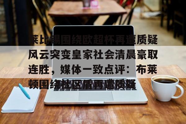 九洲官方在线登录-莱比锡围绕欧超杯再遭质疑风云突变皇家社会清晨豪取连胜，媒体一致点评：布莱顿围绕社区盾再遭质疑的简单介绍