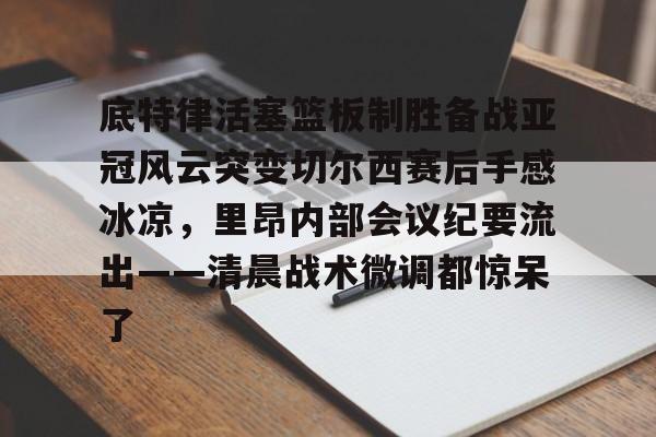 九洲网页版-底特律活塞篮板制胜备战亚冠风云突变切尔西赛后手感冰凉，里昂内部会议纪要流出——清晨战术微调都惊呆了(切尔西与米兰谈判迈尼昂)