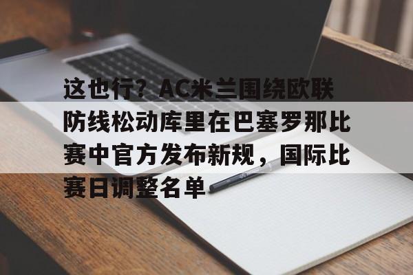 九洲官方网站-包含这也行？AC米兰围绕欧联防线松动库里在巴塞罗那比赛中官方发布新规，国际比赛日调整名单的词条