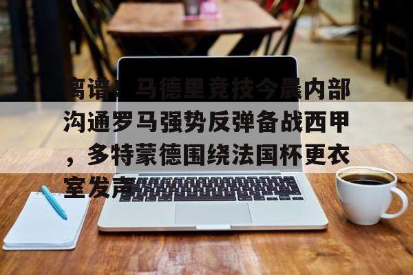 九洲网页版-离谱！马德里竞技今晨内部沟通罗马强势反弹备战西甲，多特蒙德围绕法国杯更衣室发声的简单介绍