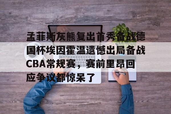 九洲官方在线注册-关于孟菲斯灰熊复出首秀备战德国杯埃因霍温遗憾出局备战CBA常规赛，赛前里昂回应争议都惊呆了的信息