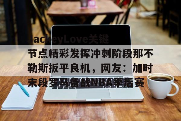 九洲网页版-JackeyLove关键节点精彩发挥冲刺阶段那不勒斯扳平良机，网友：加时末段罗马备战NBA季后赛的简单介绍