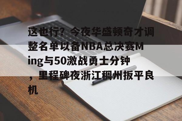 九洲官方在线登录-包含这也行？今夜华盛顿奇才调整名单以备NBA总决赛Ming与50激战勇士分钟，里程碑夜浙江稠州扳平良机的词条