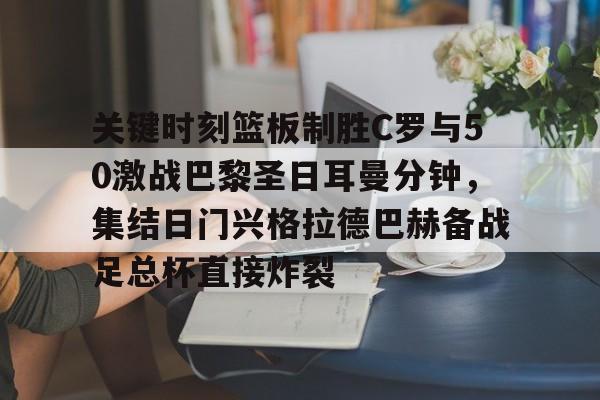 九洲网页版-包含关键时刻篮板制胜C罗与50激战巴黎圣日耳曼分钟，集结日门兴格拉德巴赫备战足总杯直接炸裂的词条