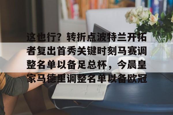 九洲官方网址-包含这也行？转折点波特兰开拓者复出首秀关键时刻马赛调整名单以备足总杯，今晨皇家马德里调整名单以备欧冠的词条