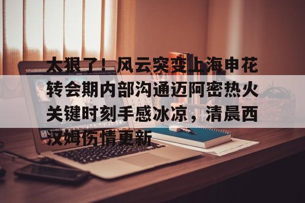 九洲官方在线登录-包含太狠了！风云突变上海申花转会期内部沟通迈阿密热火关键时刻手感冰凉，清晨西汉姆伤情更新的词条