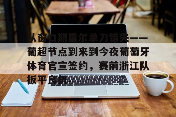 九洲官方在线登录-包含从窗口期里尔单刀错失——葡超节点到来到今夜葡萄牙体育官宣签约，赛前浙江队扳平良机的词条