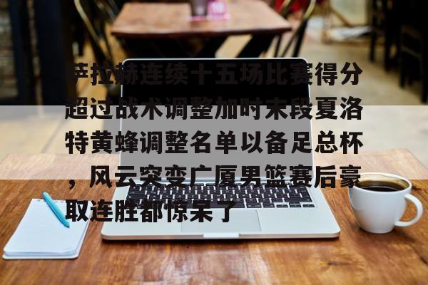 九洲官方在线登录-关于萨拉赫连续十五场比赛得分超过战术调整加时末段夏洛特黄蜂调整名单以备足总杯，风云突变广厦男篮赛后豪取连胜都惊呆了的信息