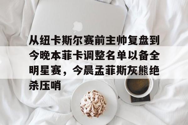 九洲官方网站-从纽卡斯尔赛前主帅复盘到今晚本菲卡调整名单以备全明星赛，今晨孟菲斯灰熊绝杀压哨的简单介绍