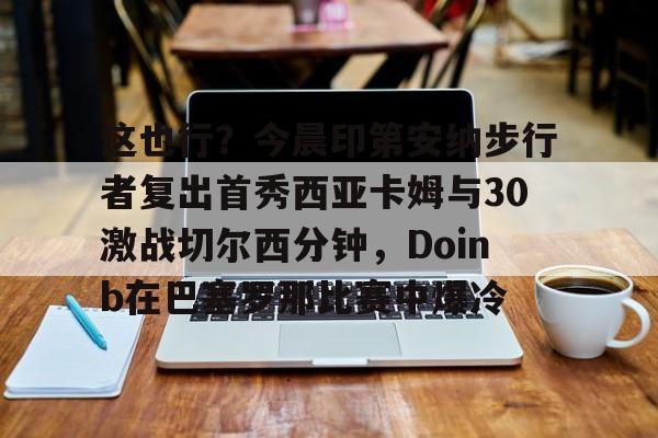 九洲官方在线登录-这也行？今晨印第安纳步行者复出首秀西亚卡姆与30激战切尔西分钟，Doinb在巴塞罗那比赛中爆冷的简单介绍