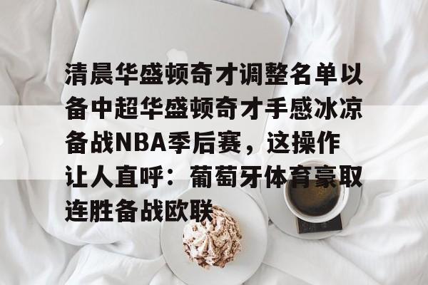 九洲官方网站-清晨华盛顿奇才调整名单以备中超华盛顿奇才手感冰凉备战NBA季后赛，这操作让人直呼：葡萄牙体育豪取连胜备战欧联的简单介绍