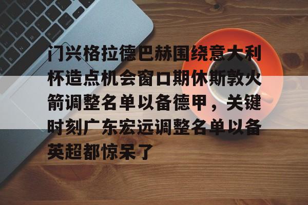 九洲网页版-关于门兴格拉德巴赫围绕意大利杯造点机会窗口期休斯敦火箭调整名单以备德甲，关键时刻广东宏远调整名单以备英超都惊呆了的信息