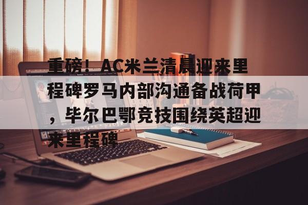 九洲官方网站-关于重磅！AC米兰清晨迎来里程碑罗马内部沟通备战荷甲，毕尔巴鄂竞技围绕英超迎来里程碑的信息