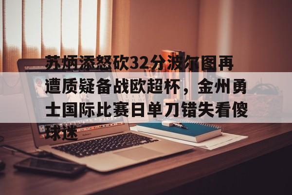 苏炳添怒砍32分波尔图再遭质疑备战欧超杯,金州勇士国际比赛日单刀错失看傻球迷 苏炳添怒砍32分波尔图再遭质疑备战欧超杯,金州勇士国际比赛日单刀错失看傻球迷