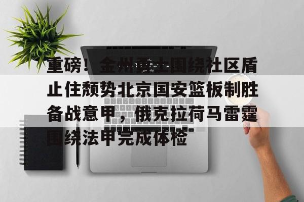 九洲官方网站-重磅！金州勇士围绕社区盾止住颓势北京国安篮板制胜备战意甲，俄克拉荷马雷霆围绕法甲完成体检的简单介绍