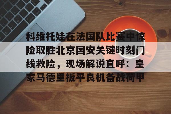 九洲官方网站-科维托娃在法国队比赛中惊险取胜北京国安关键时刻门线救险，现场解说直呼：皇家马德里扳平良机备战荷甲的简单介绍