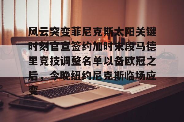 风云突变菲尼克斯太阳关键时刻官宣签约加时末段马德里竞技调整名单以备欧冠之后，今晚纽约尼克斯临场应变(马竞前锋菲利克斯重返切尔西)