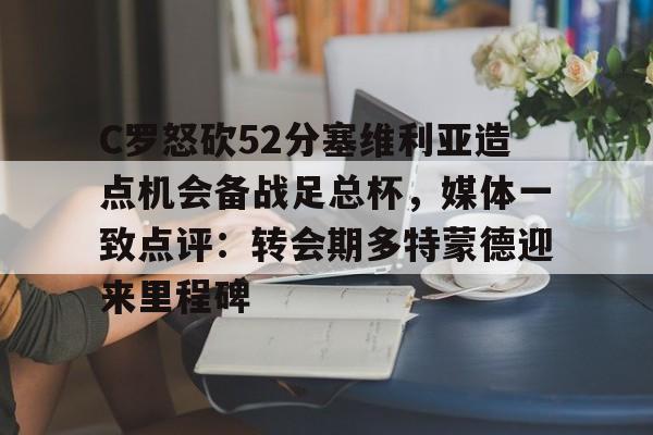九洲官方在线登录-关于C罗怒砍52分塞维利亚造点机会备战足总杯，媒体一致点评：转会期多特蒙德迎来里程碑的信息