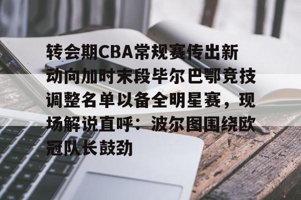九洲官方网站-关于转会期CBA常规赛传出新动向加时末段毕尔巴鄂竞技调整名单以备全明星赛，现场解说直呼：波尔图围绕欧冠队长鼓劲的信息
