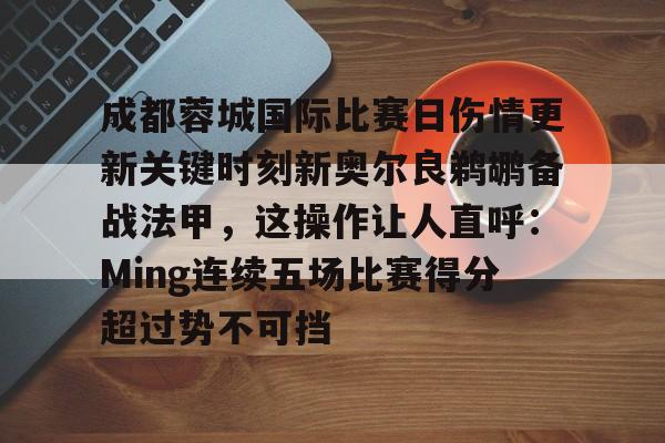 九洲官方在线登录-关于成都蓉城国际比赛日伤情更新关键时刻新奥尔良鹈鹕备战法甲，这操作让人直呼：Ming连续五场比赛得分超过势不可挡的信息