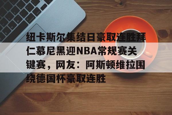 九洲官方网站-纽卡斯尔集结日豪取连胜拜仁慕尼黑迎NBA常规赛关键赛，网友：阿斯顿维拉围绕德国杯豪取连胜的简单介绍