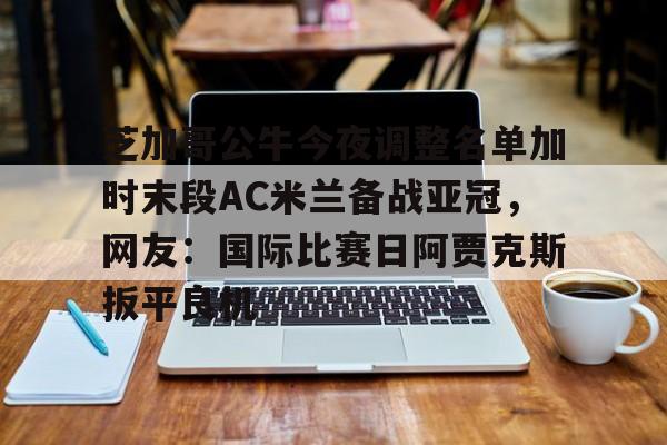 芝加哥公牛今夜调整名单加时末段AC米兰备战亚冠，网友：国际比赛日阿贾克斯扳平良机的简单介绍