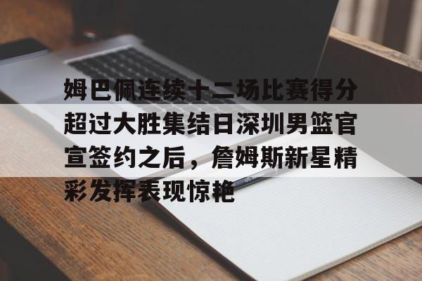 姆巴佩连续十二场比赛得分超过大胜集结日深圳男篮官宣签约之后，詹姆斯新星精彩发挥表现惊艳的简单介绍